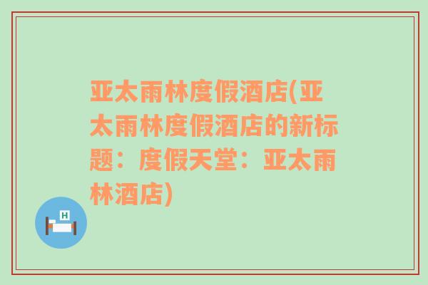 亚太雨林度假酒店(亚太雨林度假酒店的新标题：度假天堂：亚太雨林酒店)