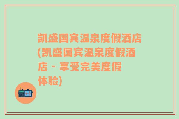 凯盛国宾温泉度假酒店(凯盛国宾温泉度假酒店 - 享受完美度假体验)