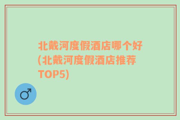 北戴河度假酒店哪个好(北戴河度假酒店推荐TOP5)