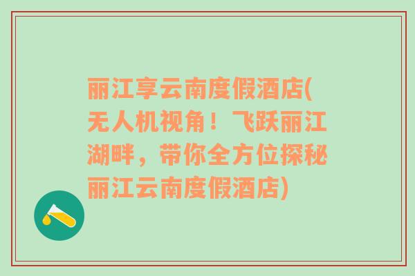 丽江享云南度假酒店(无人机视角！飞跃丽江湖畔，带你全方位探秘丽江云南度假酒店)