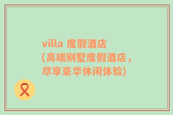 villa 度假酒店(高端别墅度假酒店，尽享豪华休闲体验)