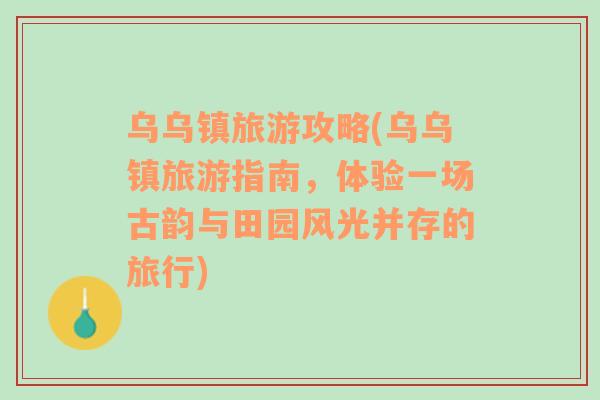 乌乌镇旅游攻略(乌乌镇旅游指南，体验一场古韵与田园风光并存的旅行)