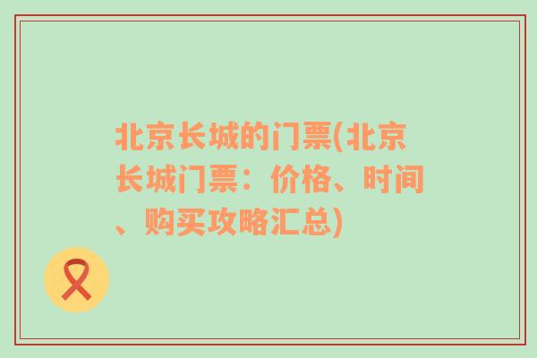 北京长城的门票(北京长城门票：价格、时间、购买攻略汇总)