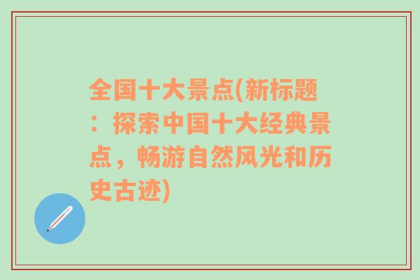 全国十大景点(新标题：探索中国十大经典景点，畅游自然风光和历史古迹)