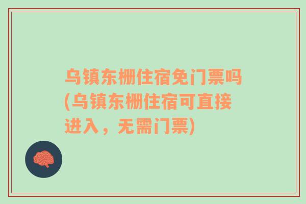 乌镇东栅住宿免门票吗(乌镇东栅住宿可直接进入，无需门票)