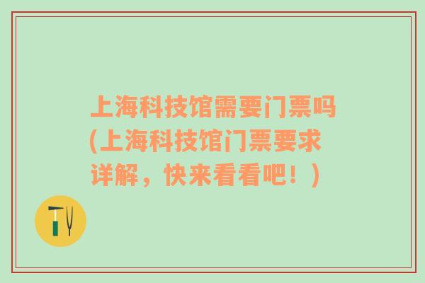 上海科技馆需要门票吗(上海科技馆门票要求详解，快来看看吧！)