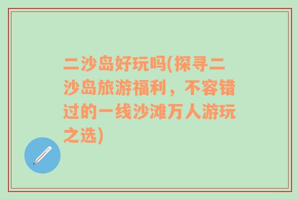 二沙岛好玩吗(探寻二沙岛旅游福利，不容错过的一线沙滩万人游玩之选)