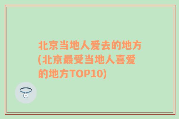 北京当地人爱去的地方(北京最受当地人喜爱的地方TOP10)