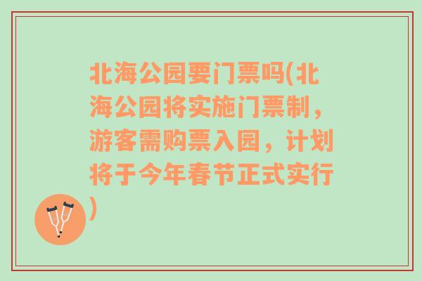 北海公园要门票吗(北海公园将实施门票制，游客需购票入园，计划将于今年春节正式实行)