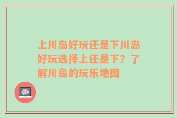 上川岛好玩还是下川岛好玩选择上还是下？了解川岛的玩乐地图