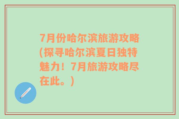 7月份哈尔滨旅游攻略(探寻哈尔滨夏日独特魅力！7月旅游攻略尽在此。)