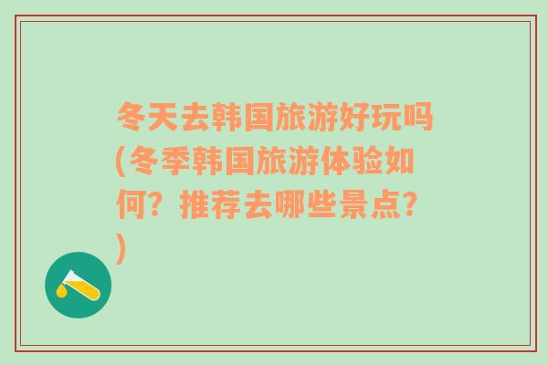 冬天去韩国旅游好玩吗(冬季韩国旅游体验如何？推荐去哪些景点？)