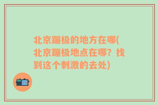 北京蹦极的地方在哪(北京蹦极地点在哪？找到这个刺激的去处)