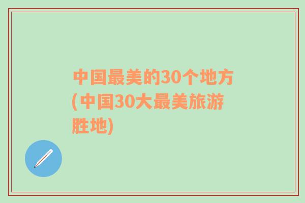 中国最美的30个地方(中国30大最美旅游胜地)