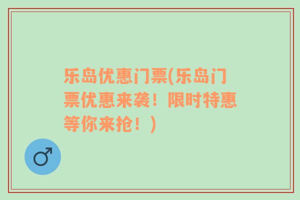 乐岛优惠门票(乐岛门票优惠来袭！限时特惠等你来抢！)