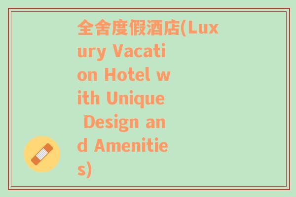 全舍度假酒店(Luxury Vacation Hotel with Unique Design and Amenities)