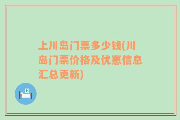 上川岛门票多少钱(川岛门票价格及优惠信息汇总更新)