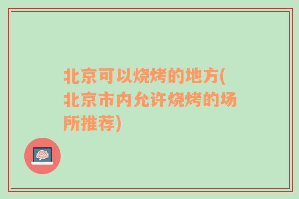 北京可以烧烤的地方(北京市内允许烧烤的场所推荐)