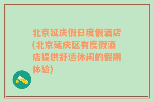 北京延庆假日度假酒店(北京延庆区有度假酒店提供舒适休闲的假期体验)