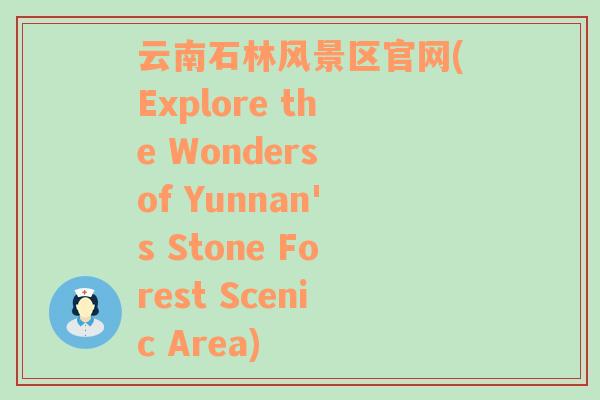 云南石林风景区官网(Explore the Wonders of Yunnan's Stone Forest Scenic Area)