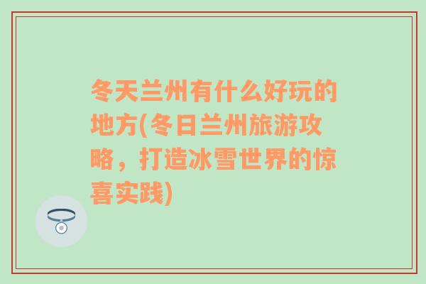 冬天兰州有什么好玩的地方(冬日兰州旅游攻略，打造冰雪世界的惊喜实践)