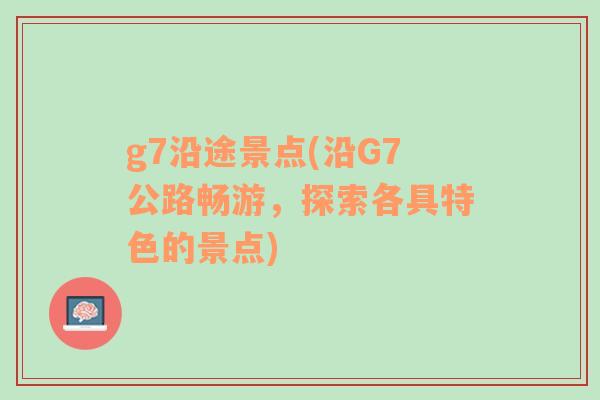 g7沿途景点(沿G7公路畅游，探索各具特色的景点)