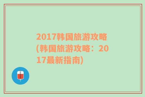 2017韩国旅游攻略(韩国旅游攻略：2017最新指南)