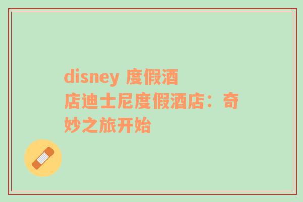 disney 度假酒店迪士尼度假酒店：奇妙之旅开始