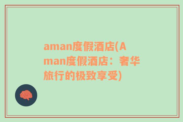 aman度假酒店(Aman度假酒店：奢华旅行的极致享受)