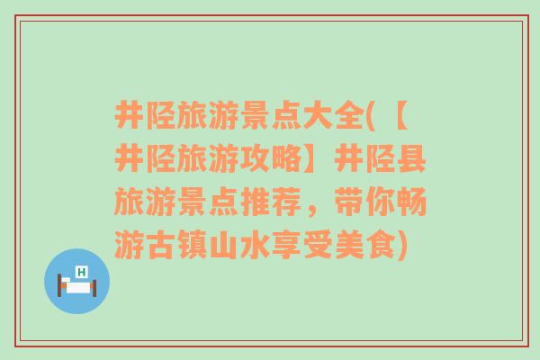 井陉旅游景点大全(【井陉旅游攻略】井陉县旅游景点推荐，带你畅游古镇山水享受美食)