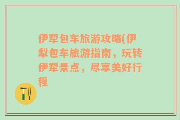 伊犁包车旅游攻略(伊犁包车旅游指南，玩转伊犁景点，尽享美好行程