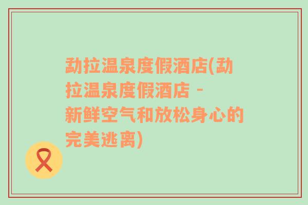 勐拉温泉度假酒店(勐拉温泉度假酒店 - 新鲜空气和放松身心的完美逃离)