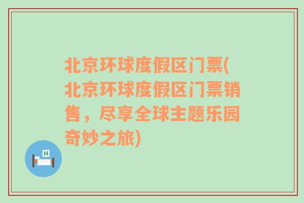 北京环球度假区门票(北京环球度假区门票销售，尽享全球主题乐园奇妙之旅)