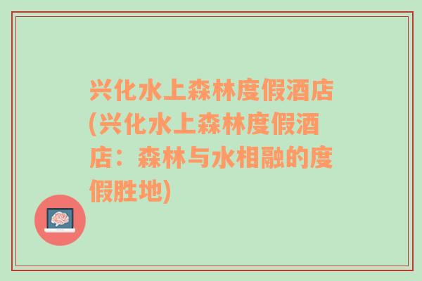 兴化水上森林度假酒店(兴化水上森林度假酒店：森林与水相融的度假胜地)