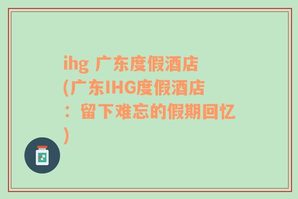 ihg 广东度假酒店(广东IHG度假酒店：留下难忘的假期回忆)