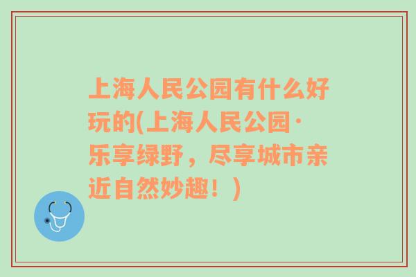 上海人民公园有什么好玩的(上海人民公园·乐享绿野，尽享城市亲近自然妙趣！)