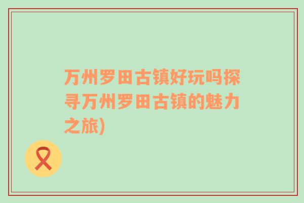 万州罗田古镇好玩吗探寻万州罗田古镇的魅力之旅)