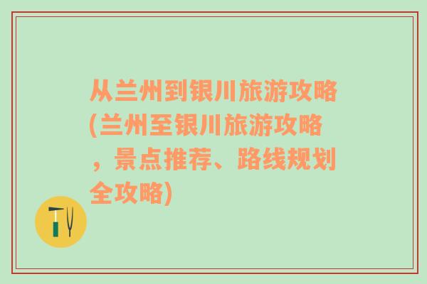 从兰州到银川旅游攻略(兰州至银川旅游攻略，景点推荐、路线规划全攻略)