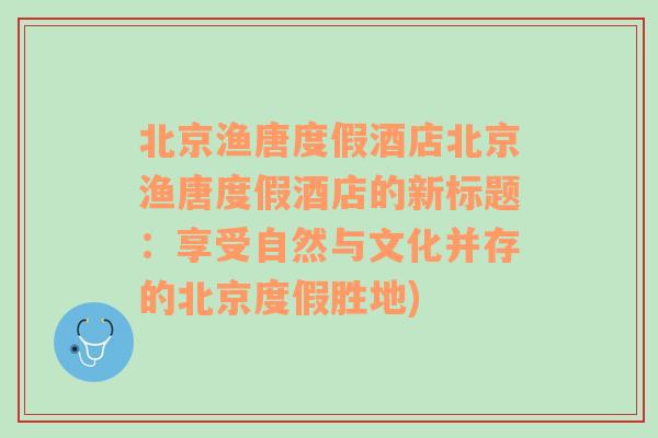 北京渔唐度假酒店北京渔唐度假酒店的新标题：享受自然与文化并存的北京度假胜地)