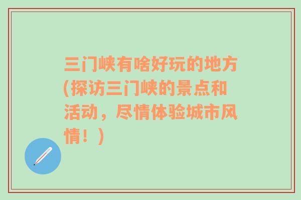 三门峡有啥好玩的地方(探访三门峡的景点和活动，尽情体验城市风情！)