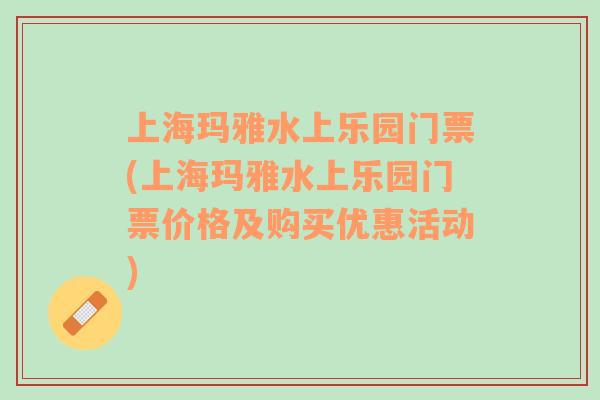 上海玛雅水上乐园门票(上海玛雅水上乐园门票价格及购买优惠活动)