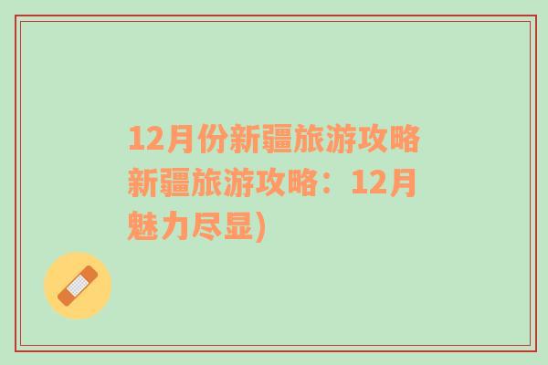 12月份新疆旅游攻略新疆旅游攻略：12月魅力尽显)