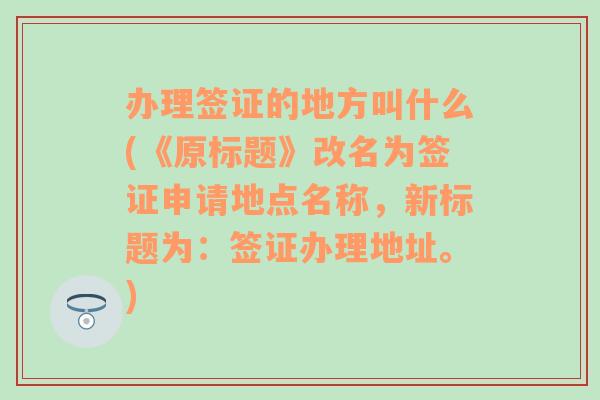 办理签证的地方叫什么(《原标题》改名为签证申请地点名称，新标题为：签证办理地址。)