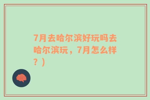 7月去哈尔滨好玩吗去哈尔滨玩，7月怎么样？)