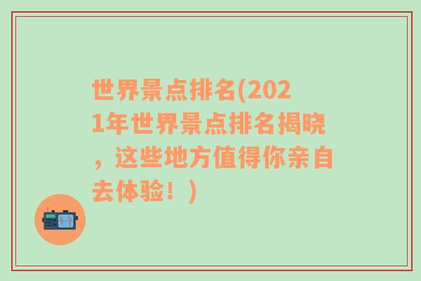 世界景点排名(2021年世界景点排名揭晓，这些地方值得你亲自去体验！)