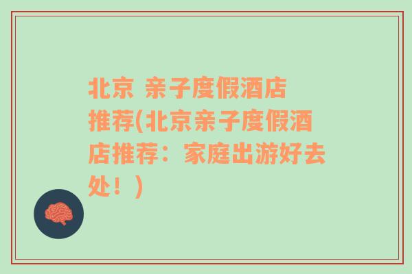 北京 亲子度假酒店 推荐(北京亲子度假酒店推荐：家庭出游好去处！)