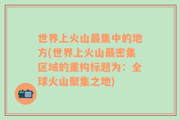 世界上火山最集中的地方(世界上火山最密集区域的重构标题为：全球火山聚集之地)