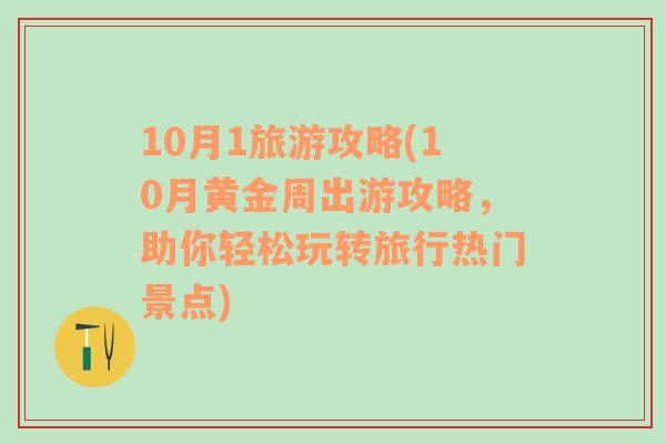 10月1旅游攻略(10月黄金周出游攻略，助你轻松玩转旅行热门景点)