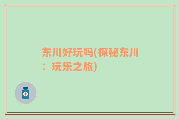 东川好玩吗(探秘东川：玩乐之旅)