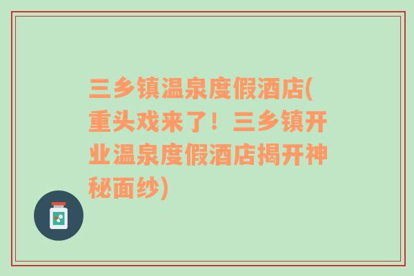 三乡镇温泉度假酒店(重头戏来了！三乡镇开业温泉度假酒店揭开神秘面纱)